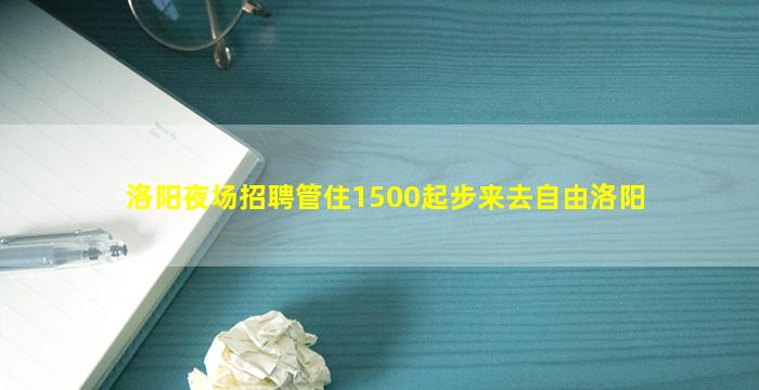 洛阳夜场招聘管住1500起步来去自由洛阳