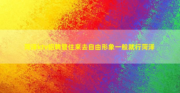 菏泽ktv招聘管住来去自由形象一般就行菏泽